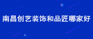 南昌创艺装饰和品匠装饰哪家好？