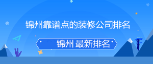 2023年锦州靠谱点的装修公司排名(内含装修公司报价)