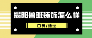 揭阳鲁班装饰怎么样_揭阳鲁班装饰口碑好不好