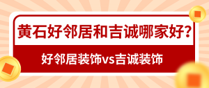 黄石好邻居和吉诚哪家好_黄石好邻居和吉诚装饰实力对比