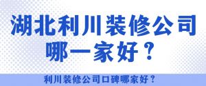 湖北利川装修公司哪一家好_利川装修公司口碑哪家好