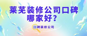 莱芜装修公司口碑哪家好，莱芜口碑好的装修公司详情