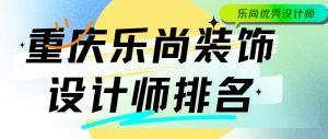 重庆乐尚装饰设计师排名，乐尚优秀设计师推荐