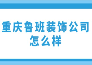 重庆鲁班装饰公司怎么样(附说明)