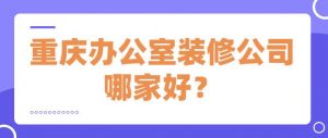 重庆办公室装修公司哪家好？重庆办公室装修公司推荐