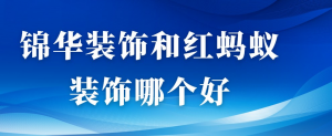 锦华装饰和红蚂蚁装饰哪个好？哪个靠谱？