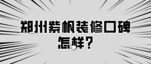 郑州紫帆装修口碑怎样?(本地知名装企)