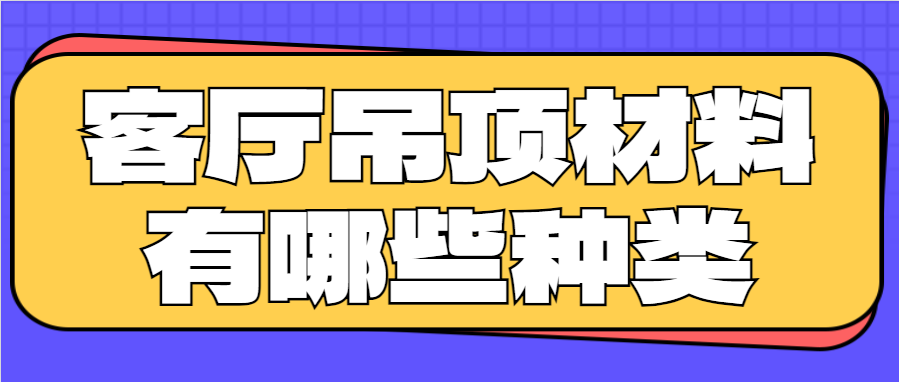 客厅吊顶材料有哪些种类 客厅吊顶材料优缺点