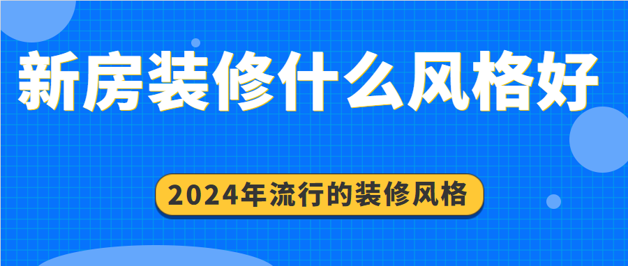 新房装修什么风格好 2024年流行的装修风格