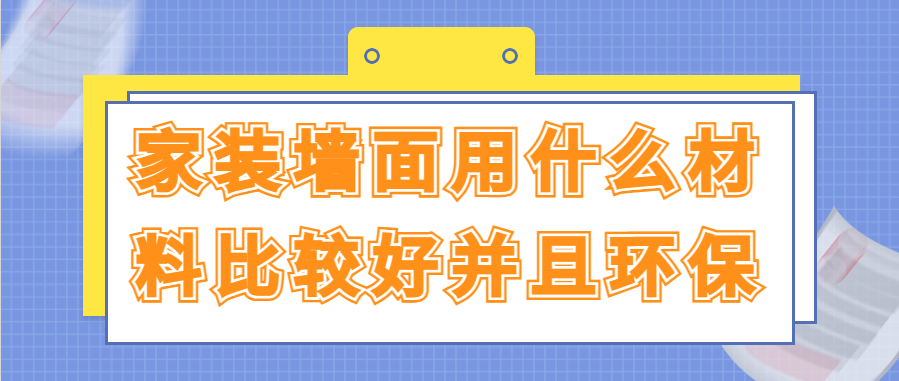 家装墙面用什么材料比较好并且环保