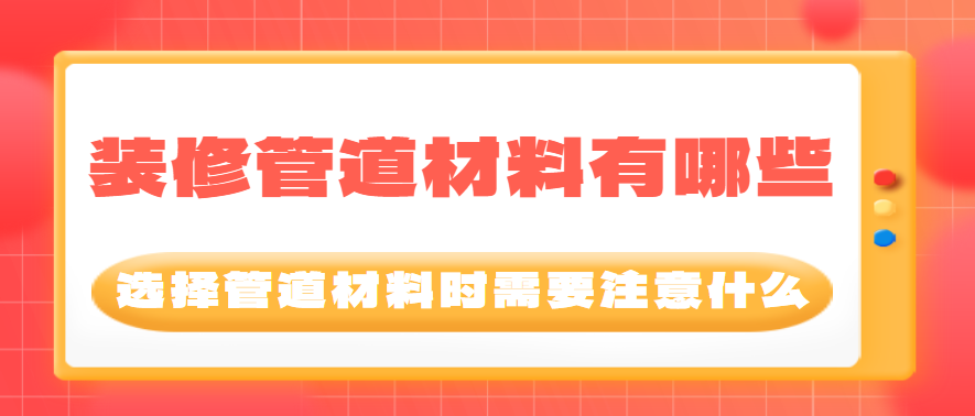 装修管道材料有哪些？选择管道材料时需要注意什么