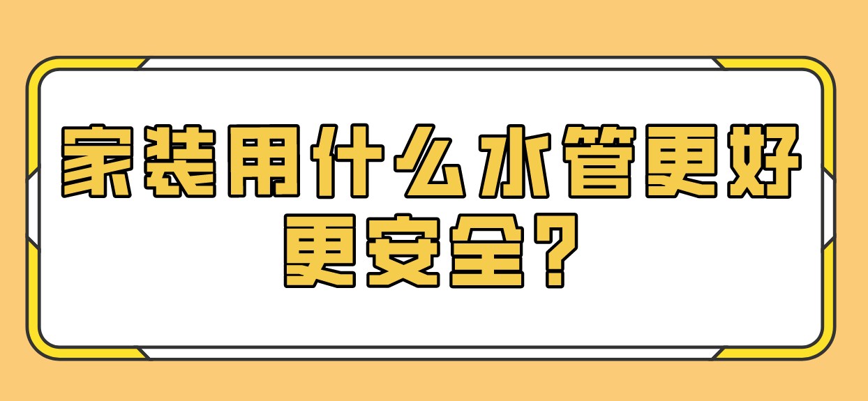 家装用什么水管更好更安全?家装水管怎么选?