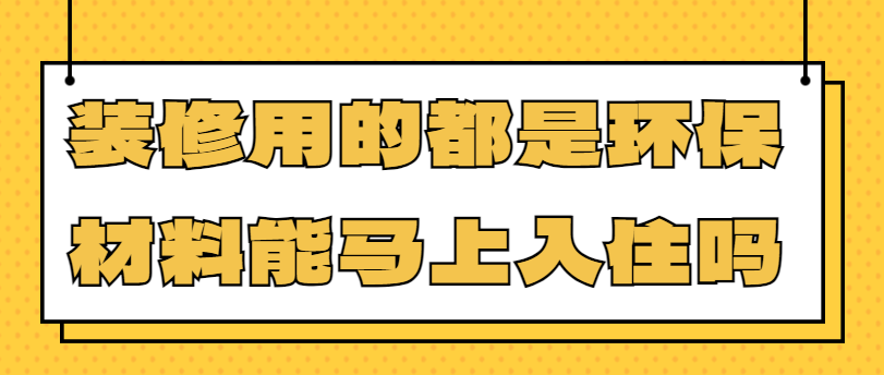 ‌装修用的都是环保材料能马上入住吗