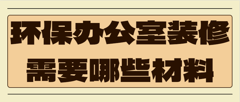 环保办公室装修需要哪些材料 环保办公室装修材料价格