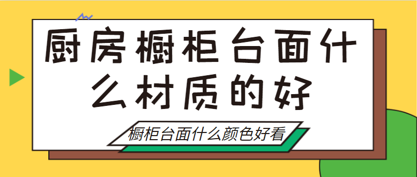 厨房橱柜台面什么材质的好 橱柜台面什么颜色好看