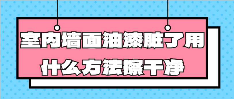 ‌室内墙面油漆脏了用什么方法擦干净