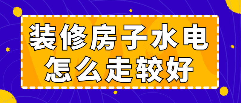 ‌装修房子水电怎么走较好 家装水电规范走法