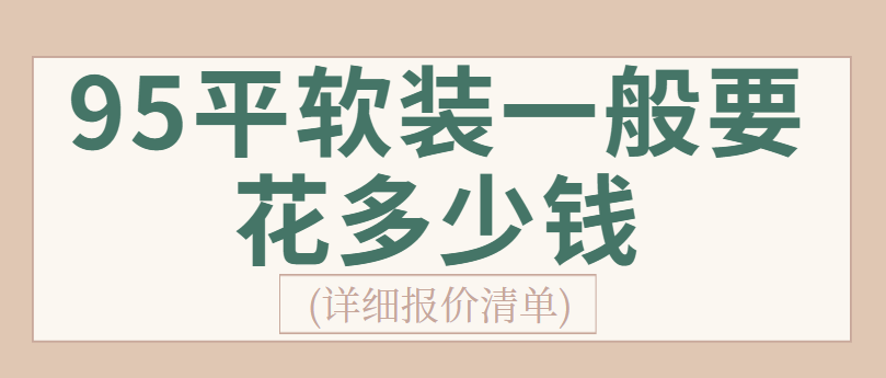 ‌95平软装一般要花多少钱(详细报价清单)