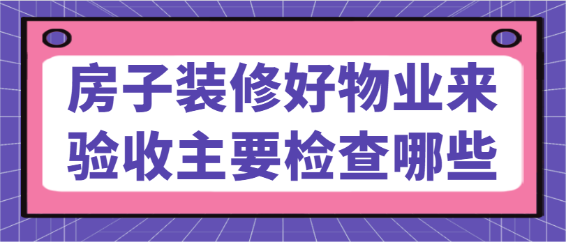 ‌房子装修好物业来验收主要检查哪些