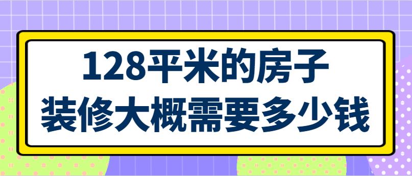 128平米的房子装修大概需要多少钱