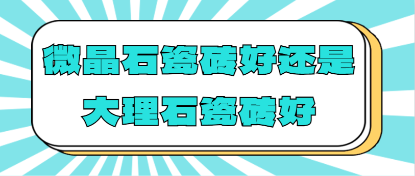 微晶石瓷砖好还是大理石瓷砖好 二者有什么区别