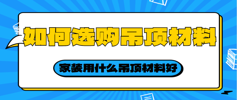 如何选购吊顶材料 家装用什么吊顶材料好