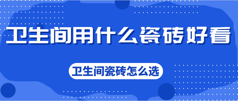 卫生间用什么瓷砖好看 卫生间瓷砖怎么选