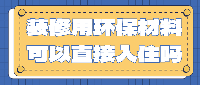 装修用环保材料可以直接入住吗 环保装修后多久入住合适