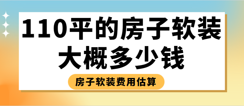 110平的房子软装大概多少钱 110平房子软装费用估算