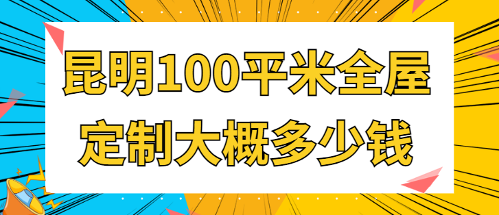 昆明100平米全屋定制大概多少钱(详细价格)