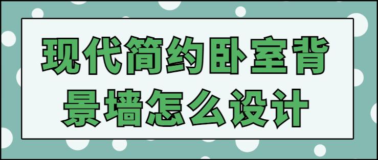 现代简约卧室背景墙怎么设计 卧室背景墙设计技巧