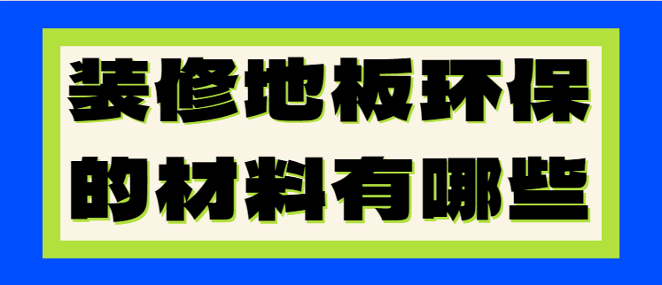 装修地板环保的材料有哪些 如何选择环保地板材料