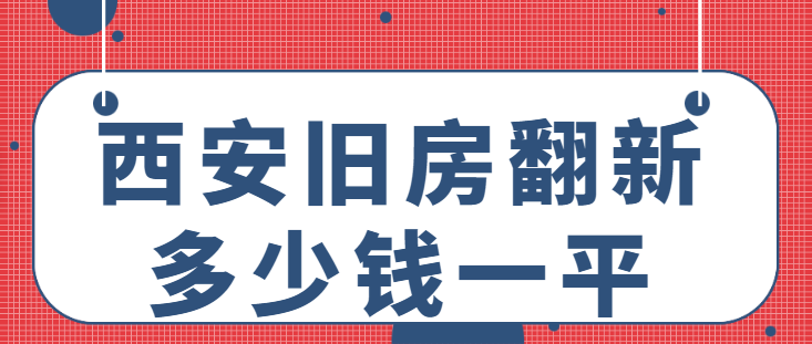 西安旧房翻新多少钱一平 西安旧房翻新价格预算表