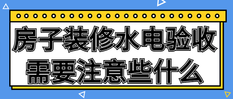 房子装修水电验收需要注意些什么