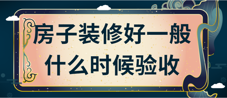 房子装修好一般什么时候验收