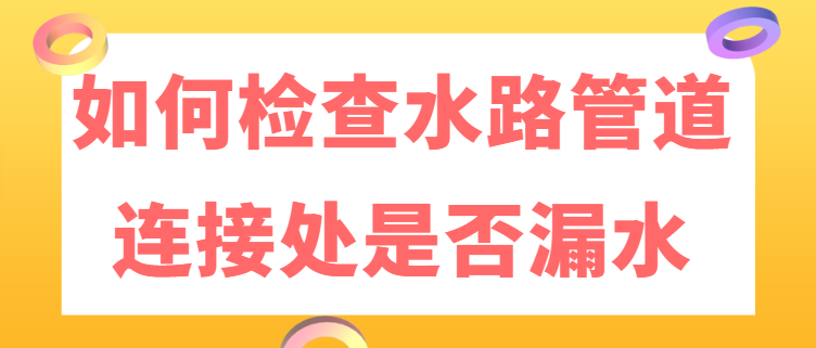 如何检查水路管道连接处是否漏水