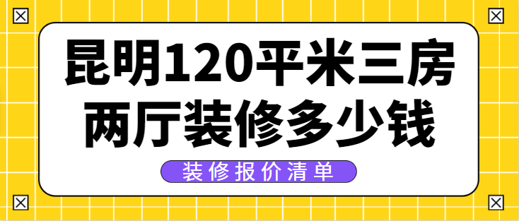 昆明120平米三房两厅装修多少钱(装修报价清单)