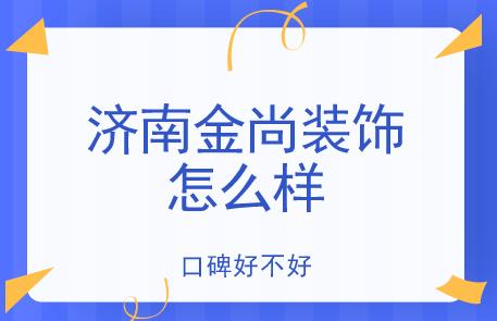 济南金尚装饰怎么样 金尚装饰口碑好不好