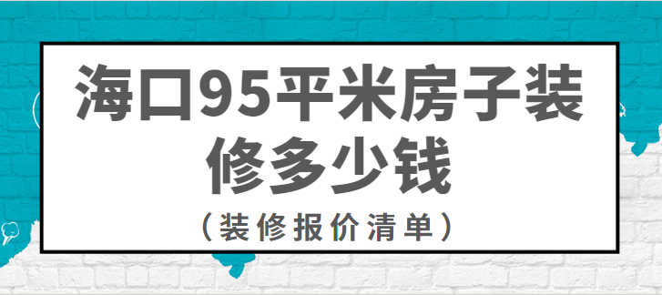 海口95平米房子装修多少钱？95平米房子装修报价清单