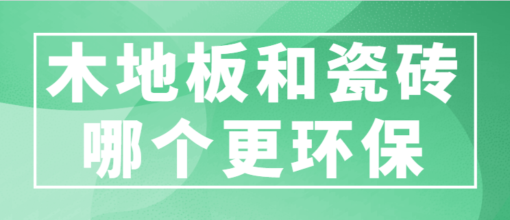 木地板和瓷砖哪个更环保 木地板和瓷砖哪个好