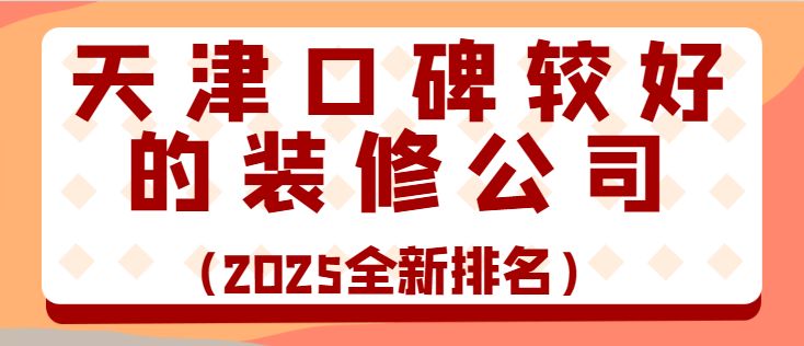 天津口碑较好的装修公司(2025全新排名)