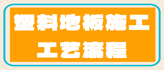 塑料地板施工工艺流程 塑料地板铺设要点