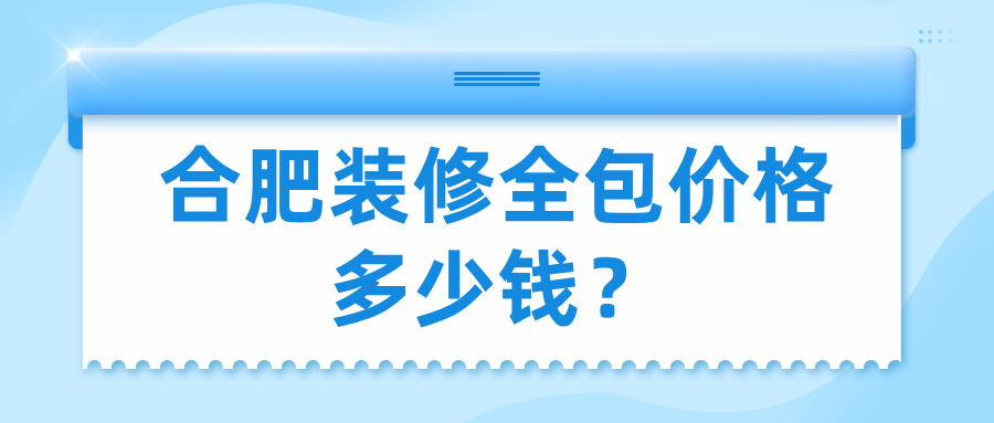 合肥装修全包价格多少钱（2025市场报价明细）