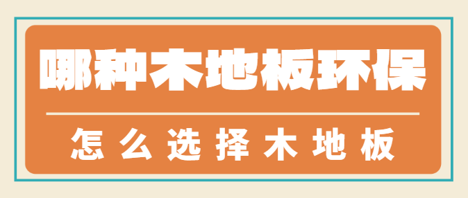 哪种木地板环保 怎么选择木地板