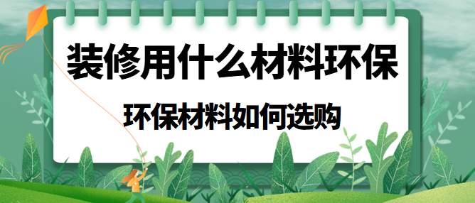 装修用什么材料环保？环保材料应该如何选购
