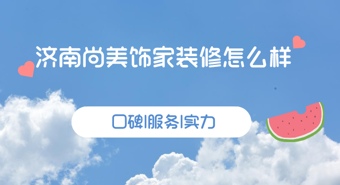 济南尚美饰家装修怎么样，尚美饰家装修口碑好不好