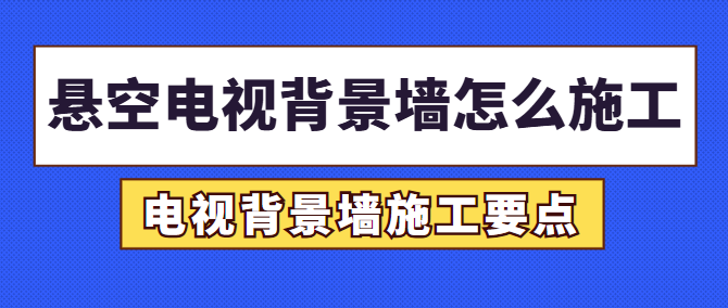 悬空电视背景墙怎么施工 电视背景墙施工要点