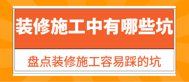 装修施工中有哪些坑？盘点装修施工容易踩的坑