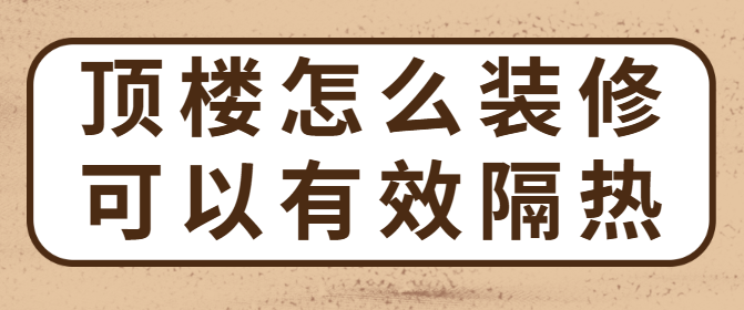 顶楼怎么装修可以有效隔热 顶楼装修需要做隔热吗