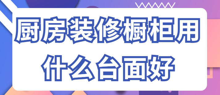 厨房装修橱柜用什么台面好？常见台面材质优缺点